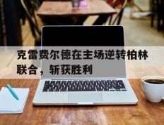 IM体育注册链接-关于克雷费尔德在主场逆转柏林联合，斩获胜利的信息