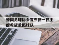 IM体育官网-德国足球协会宣布新一任主席希望重振球队的简单介绍