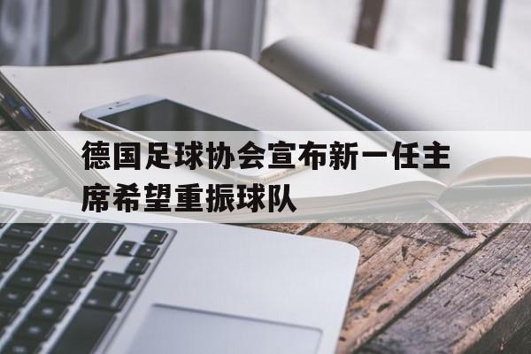 IM体育官网-德国足球协会宣布新一任主席希望重振球队的简单介绍